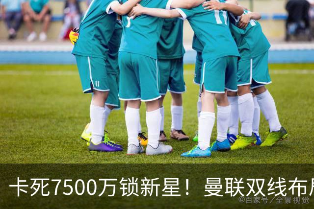 卡死7500万锁新星！曼联双线布局，球场改建暗藏致命变数