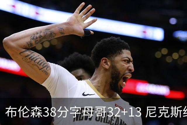 布伦森38分字母哥32+13 尼克斯终结雄鹿7连胜